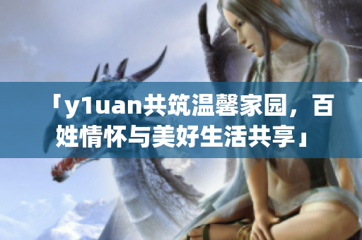 「y1uan共筑溫馨家園，百姓情懷與美好生活共享」