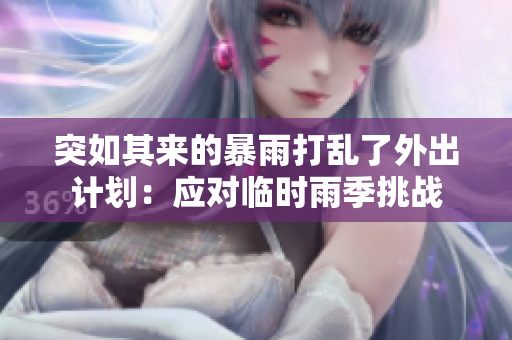 突如其來的暴雨打亂了外出計劃：應(yīng)對臨時雨季挑戰(zhàn)