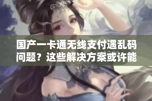 國(guó)產(chǎn)一卡通無(wú)線支付遇亂碼問(wèn)題？這些解決方案或許能幫到你