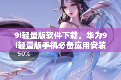 9I輕量版軟件下載，華為9I輕量版手機(jī)必備應(yīng)用安裝指南