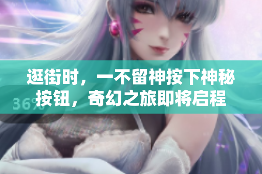 逛街時(shí)，一不留神按下神秘按鈕，奇幻之旅即將啟程