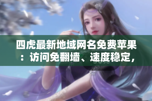 四虎最新地域網(wǎng)名免費(fèi)蘋(píng)果：訪問(wèn)免翻墻、速度穩(wěn)定，滿足你的視頻觀賞需求