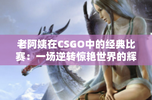 老阿姨在CSGO中的經(jīng)典比賽：一場(chǎng)逆轉(zhuǎn)驚艷世界的輝煌對(duì)決