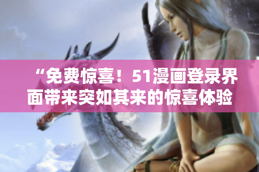 “免費(fèi)驚喜！51漫畫登錄界面帶來突如其來的驚喜體驗(yàn)！”