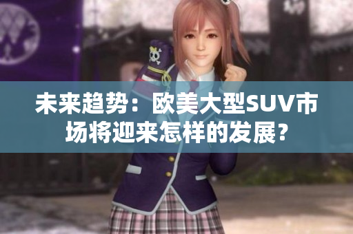 未來趨勢：歐美大型SUV市場將迎來怎樣的發(fā)展？