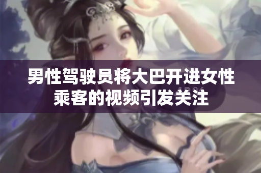 男性駕駛員將大巴開進(jìn)女性乘客的視頻引發(fā)關(guān)注