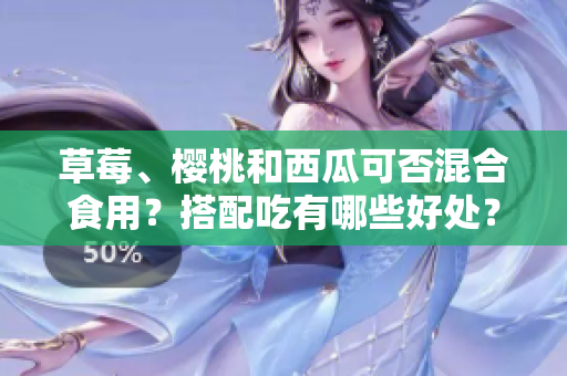 草莓、櫻桃和西瓜可否混合食用？搭配吃有哪些好處？
