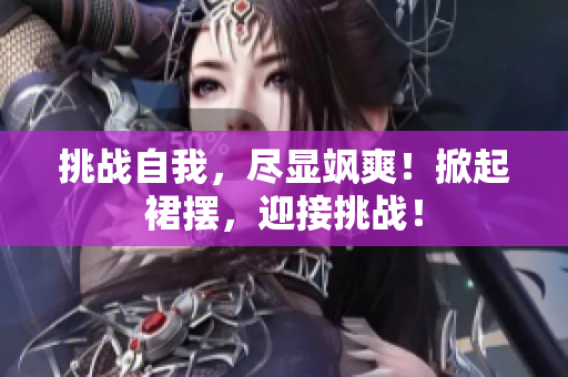 挑戰(zhàn)自我，盡顯颯爽！掀起裙擺，迎接挑戰(zhàn)！