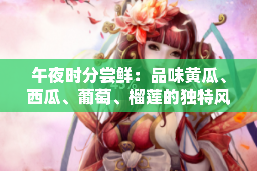 午夜時分嘗鮮：品味黃瓜、西瓜、葡萄、榴蓮的獨(dú)特風(fēng)味