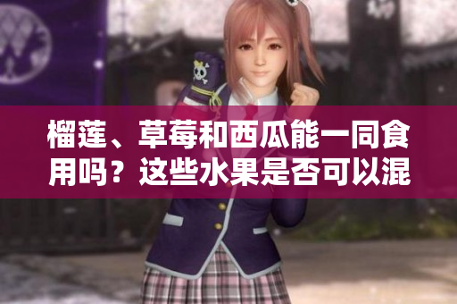 榴蓮、草莓和西瓜能一同食用嗎？這些水果是否可以混合食用？