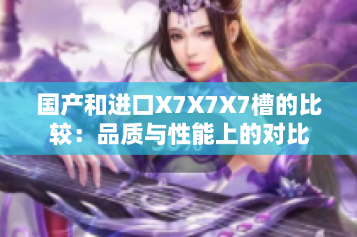 國產(chǎn)和進(jìn)口X7X7X7槽的比較：品質(zhì)與性能上的對比