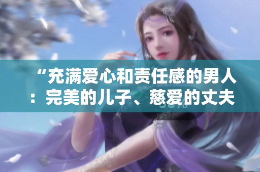 “充滿愛(ài)心和責(zé)任感的男人：完美的兒子、慈愛(ài)的丈夫、關(guān)愛(ài)的父親”