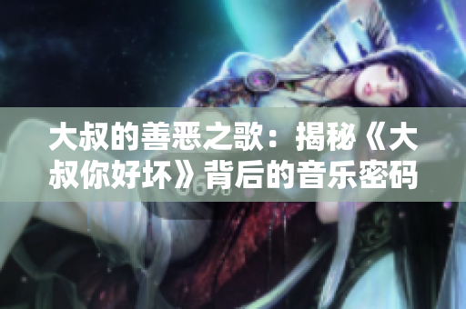 大叔的善惡之歌：揭秘《大叔你好壞》背后的音樂(lè)密碼