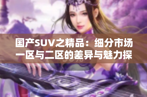 國(guó)產(chǎn)SUV之精品：細(xì)分市場(chǎng)一區(qū)與二區(qū)的差異與魅力探析