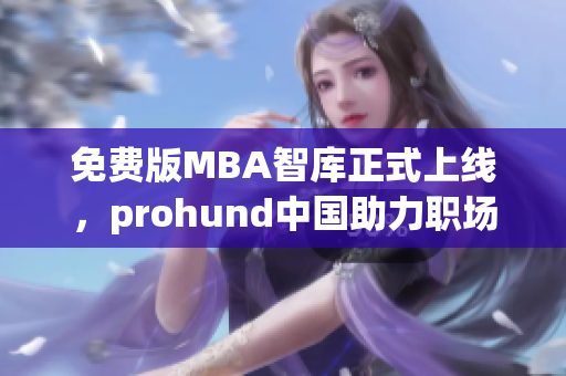 免費(fèi)版MBA智庫(kù)正式上線，prohund中國(guó)助力職場(chǎng)精英提升管理能力