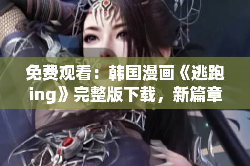 免費(fèi)觀看：韓國(guó)漫畫(huà)《逃跑ing》完整版下載，新篇章揭曉！