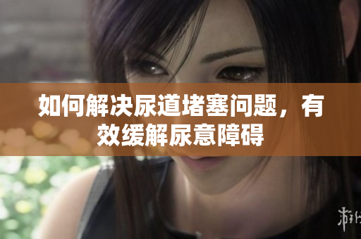 如何解決尿道堵塞問題，有效緩解尿意障礙