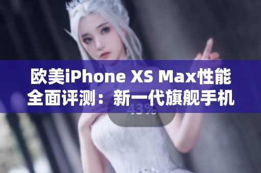 歐美iPhone XS Max性能全面評測：新一代旗艦手機(jī)是否值得購買？