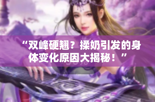 “雙峰硬翹？揉奶引發(fā)的身體變化原因大揭秘！”