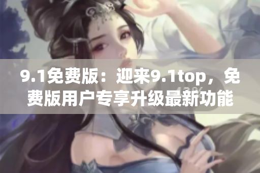 9.1免費(fèi)版：迎來(lái)9.1top，免費(fèi)版用戶專享升級(jí)最新功能