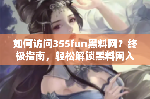 如何訪問355fun黑料網(wǎng)？終極指南，輕松解鎖黑料網(wǎng)入口