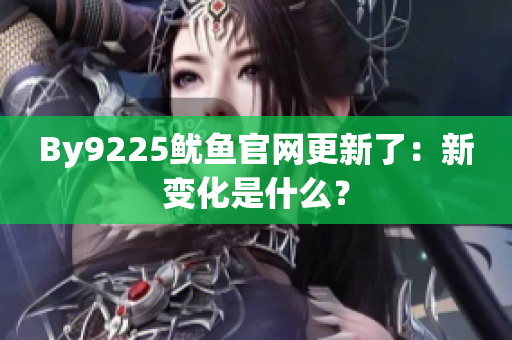 By9225魷魚(yú)官網(wǎng)更新了：新變化是什么？