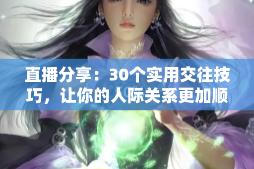 直播分享：30個(gè)實(shí)用交往技巧，讓你的人際關(guān)系更加順暢