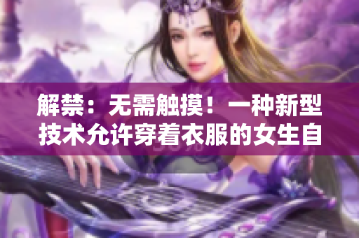 解禁：無(wú)需觸摸！一種新型技術(shù)允許穿著衣服的女生自由脫卸