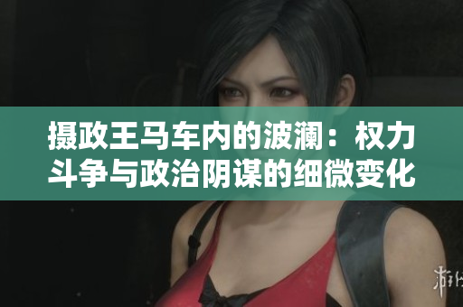 攝政王馬車內(nèi)的波瀾：權(quán)力斗爭與政治陰謀的細(xì)微變化