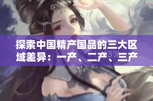 探索中國(guó)精產(chǎn)國(guó)品的三大區(qū)域差異：一產(chǎn)、二產(chǎn)、三產(chǎn)地區(qū)的特色解析