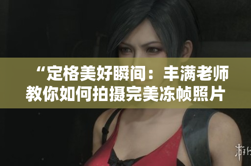 “定格美好瞬間：豐滿(mǎn)老師教你如何拍攝完美凍幀照片！”