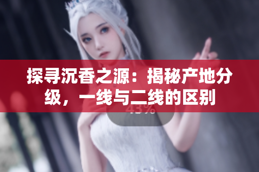 探尋沉香之源：揭秘產(chǎn)地分級，一線與二線的區(qū)別