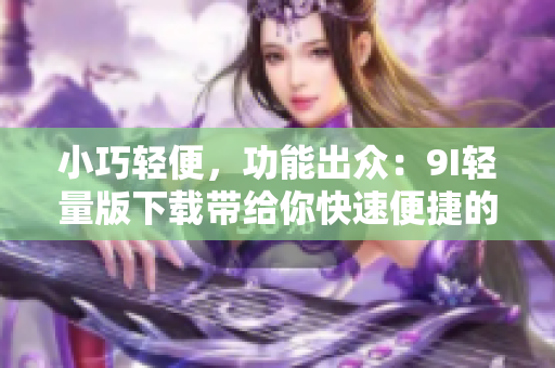小巧輕便，功能出眾：9I輕量版下載帶給你快速便捷的體驗