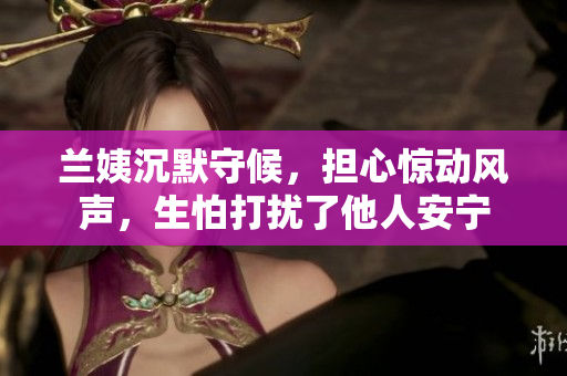 蘭姨沉默守候，擔(dān)心驚動風(fēng)聲，生怕打擾了他人安寧