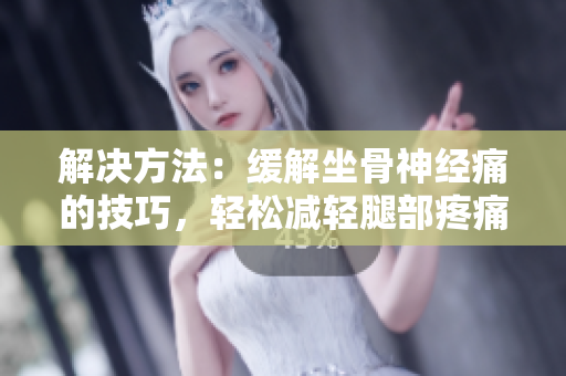 解決方法：緩解坐骨神經(jīng)痛的技巧，輕松減輕腿部疼痛