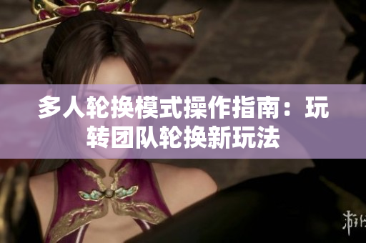 多人輪換模式操作指南：玩轉(zhuǎn)團隊輪換新玩法