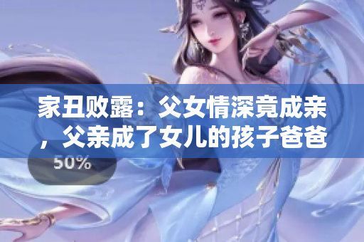 家丑敗露：父女情深竟成親，父親成了女兒的孩子爸爸