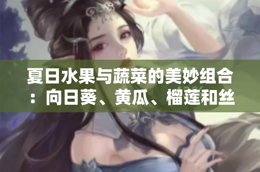 夏日水果與蔬菜的美妙組合：向日葵、黃瓜、榴蓮和絲瓜的搭配方案分享