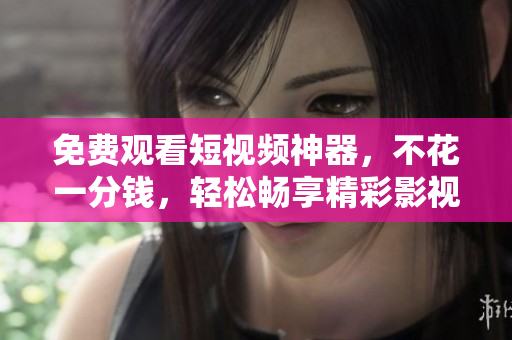免費觀看短視頻神器，不花一分錢，輕松暢享精彩影視
