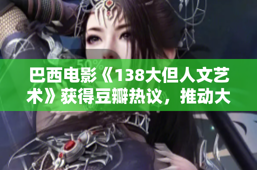 巴西電影《138大但人文藝術(shù)》獲得豆瓣熱議，推動大眾對藝術(shù)的關(guān)注