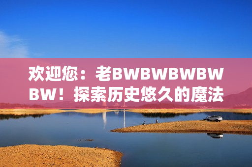 歡迎您：老BWBWBWBWBW！探索歷史悠久的魔法世界