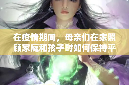 在疫情期間，母親們?cè)诩艺疹櫦彝ズ秃⒆訒r(shí)如何保持平衡并處理多重任務(wù)？