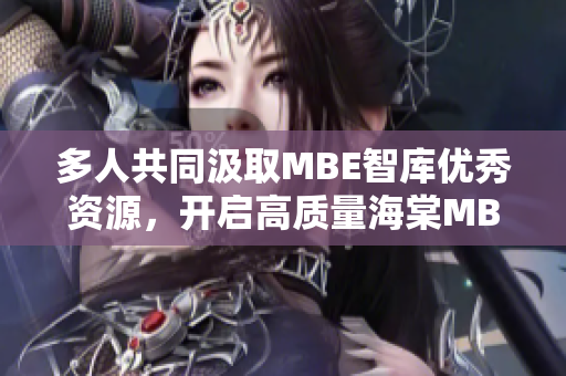 多人共同汲取MBE智庫優(yōu)秀資源，開啟高質量海棠MBA學習之旅