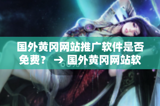 國(guó)外黃岡網(wǎng)站推廣軟件是否免費(fèi)？ → 國(guó)外黃岡網(wǎng)站軟件推廣費(fèi)用情況查詢