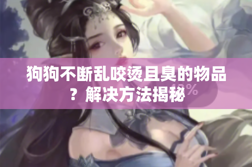 狗狗不斷亂咬燙且臭的物品？解決方法揭秘