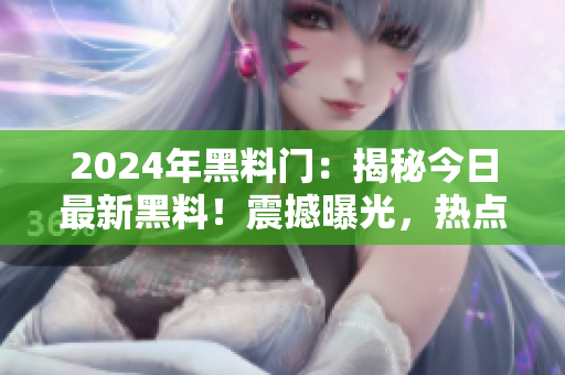 2024年黑料門(mén)：揭秘今日最新黑料！震撼曝光，熱點(diǎn)獨(dú)家內(nèi)幕大揭秘！