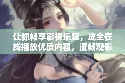 讓你暢享影視樂趣，成全在線播放優(yōu)質(zhì)內(nèi)容，流暢觀影體驗