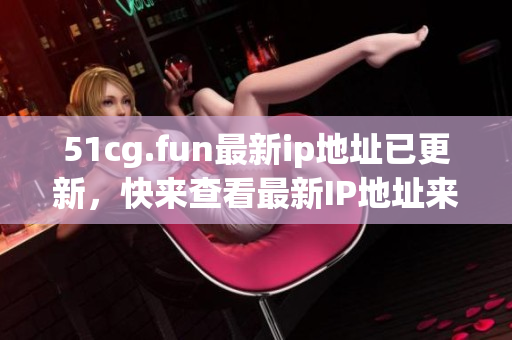 51cg.fun最新ip地址已更新，快來查看最新IP地址來訪問。