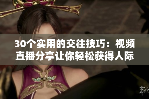 30個實(shí)用的交往技巧：視頻直播分享讓你輕松獲得人際關(guān)系成功