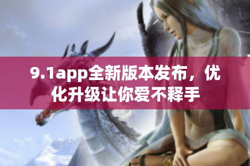 9.1app全新版本發(fā)布，優(yōu)化升級讓你愛不釋手
